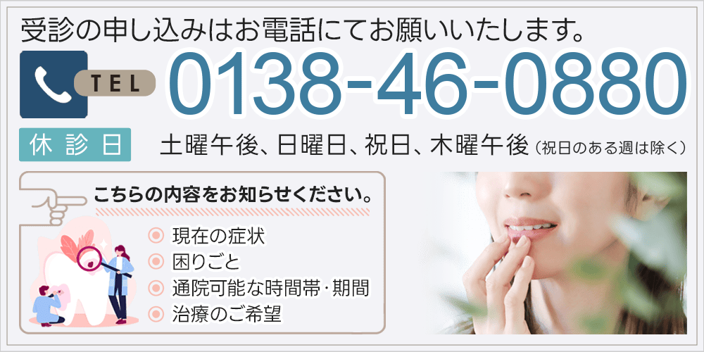 受診の申し込みはお電話にてお願いいたします。0138-46-0880 休診日：土曜午後、日曜日、祝日、木曜午後（祝日のある週は除く） こちらの内容をお知らせください。◎現在の症状◎困りごと◎通院可能な時間帯・期間◎治療のご希望